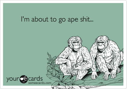          
       I'm about to go ape shit...