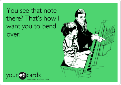 You see that note
there? That's how I
want you to bend
over.