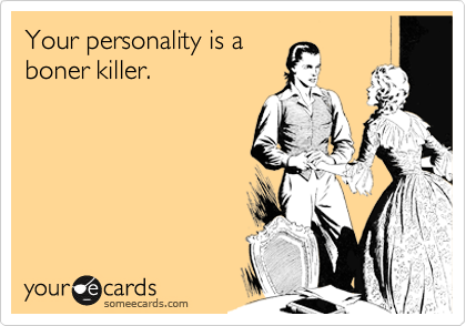 Your personality is a
boner killer.