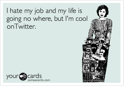 I hate my job and my life is
going no where, but I'm cool
onTwitter. 