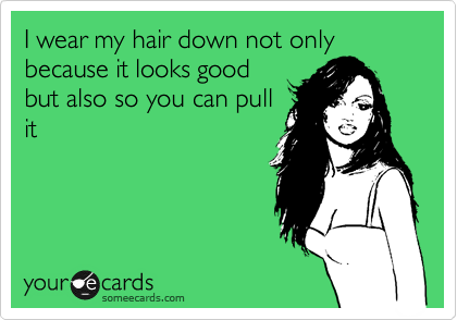 I wear my hair down not only because it looks good
but also so you can pull
it