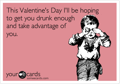 This Valentine's Day I'll be hoping to get you drunk enough
and take advantage of
you.