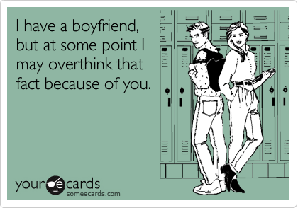 I have a boyfriend,
but at some point I
may overthink that
fact because of you.