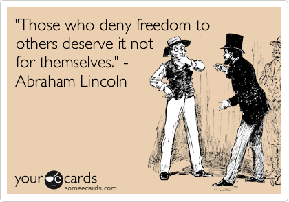 "Those who deny freedom to
others deserve it not
for themselves." -
Abraham Lincoln