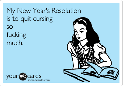 My New Year's Resolution 
is to quit cursing 
so
fucking
much. 
