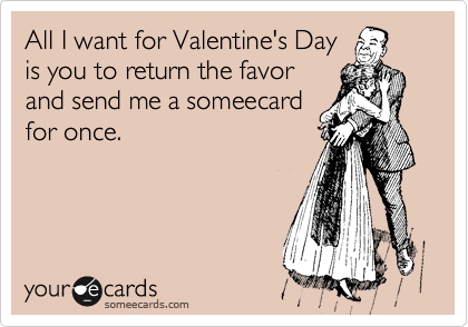 All I want for Valentine's Day
is you to return the favor
and send me a someecard
for once.