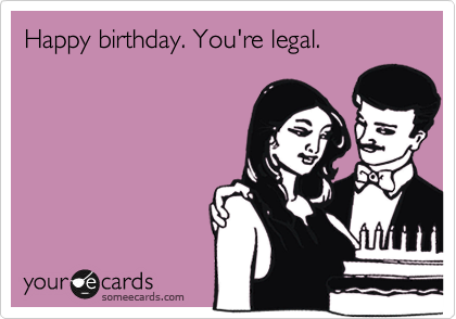 Happy birthday. You're legal.