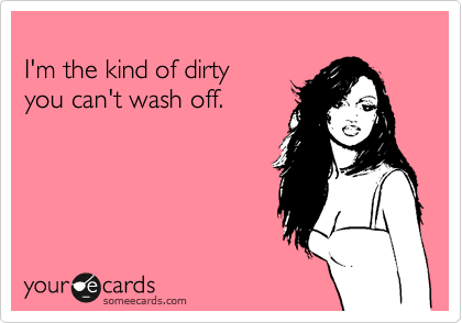 
I'm the kind of dirty
you can't wash off.