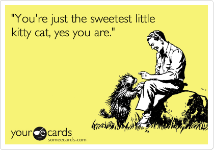 "You're just the sweetest little
kitty cat, yes you are."
