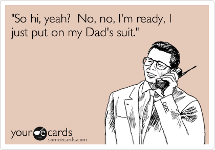 "So hi, yeah?  No, no, I'm ready, I just put on my Dad's suit."