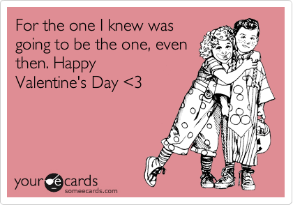 For the one I knew was
going to be the one, even
then. Happy
Valentine's Day %3C3