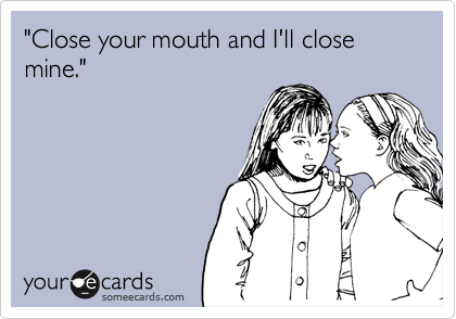 "Close your mouth and I'll close mine."