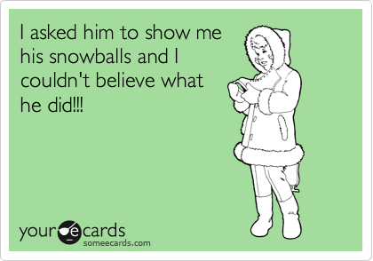 I asked him to show me
his snowballs and I
couldn't believe what
he did!!!