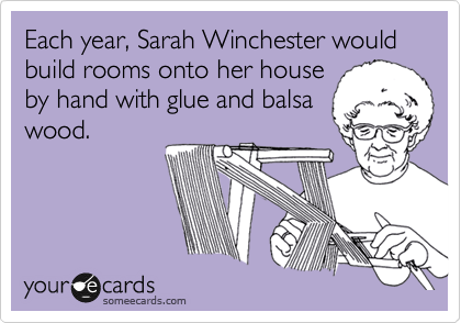 Each year, Sarah Winchester would build rooms onto her house
by hand with glue and balsa
wood.