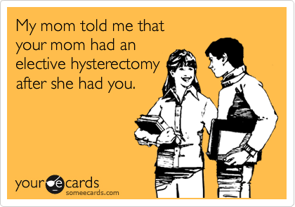 My mom told me that
your mom had an 
elective hysterectomy
after she had you.