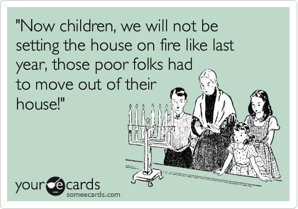 "Now children, we will not be setting the house on fire like last year, those poor folks had
to move out of their
house!"