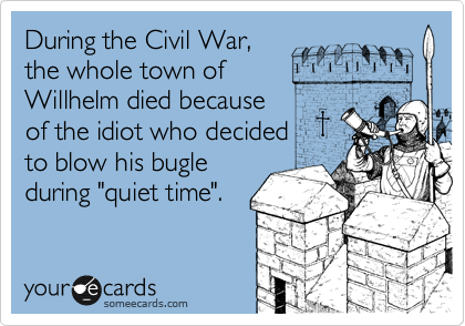 During the Civil War, 
the whole town of
Willhelm died because
of the idiot who decided
to blow his bugle
during "quiet time".