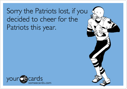 Sorry the Patriots lost, if you
decided to cheer for the
Patriots this year.