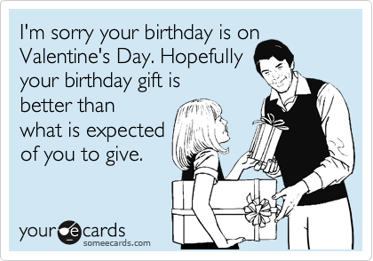 I'm sorry your birthday is on
Valentine's Day. Hopefully
your birthday gift is
better than
what is expected
of you to give.