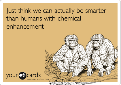 Just think we can actually be smarter than humans with chemical enhancement