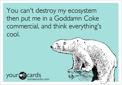 You can't destroy my ecosystem then put me in a Goddamn Coke commercial, and think everything's cool.