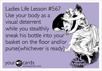 Ladies Life Lesson %23567
Use your body as a
visual deterrent
while you stealthily 
sneak his bottle into your
basket on the floor and/or
purse%28whichever is ready%29 