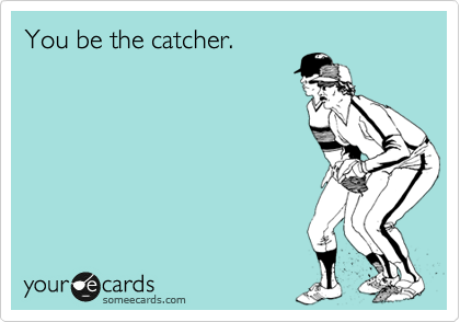 You be the catcher.