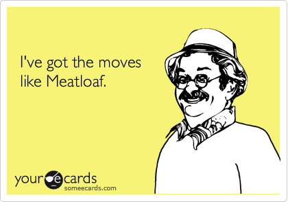 

 I've got the moves 
 like Meatloaf.