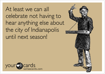 At least we can all
celebrate not having to
hear anything else about 
the city of Indianapolis 
until next season!