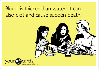 Blood is thicker than water. It can also clot and cause sudden death.