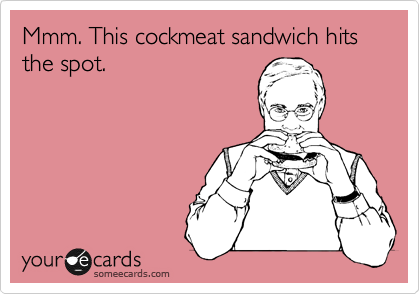 Mmm. This cockmeat sandwich hits the spot.