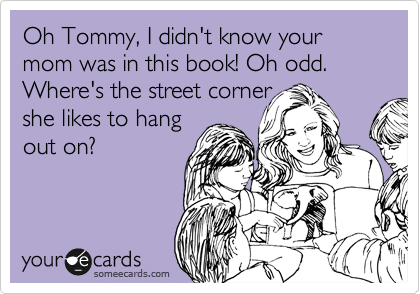 Oh Tommy, I didn't know your mom was in this book! Oh odd. Where's the street corner 
she likes to hang
out on?