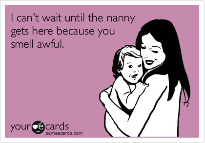 I can't wait until the nanny
gets here because you
smell awful.