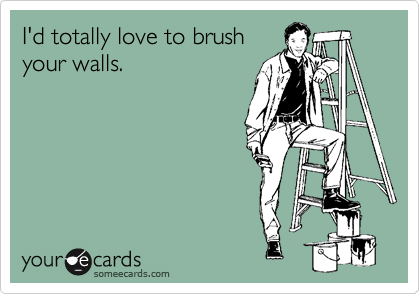I'd totally love to brush
your walls.