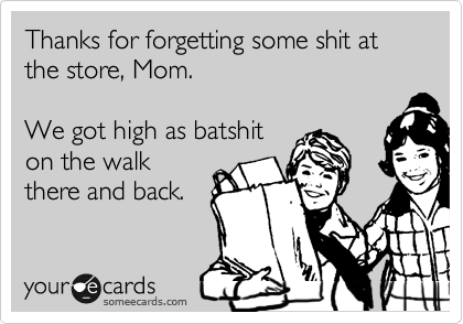 Thanks for forgetting some shit at the store, Mom.

We got high as batshit
on the walk
there and back.