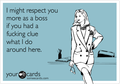 I might respect you
more as a boss 
if you had a 
fucking clue
what I do 
around here.