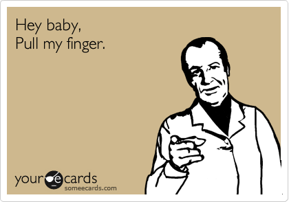Hey baby,
Pull my finger.