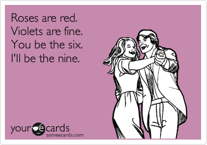 Roses are red.
Violets are fine.
You be the six.
I'll be the nine.