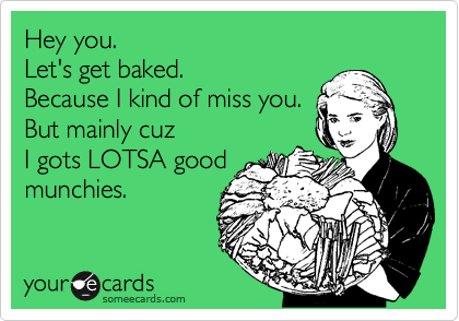 Hey you.
Let's get baked.
Because I kind of miss you.
But mainly cuz 
I gots LOTSA good
munchies.