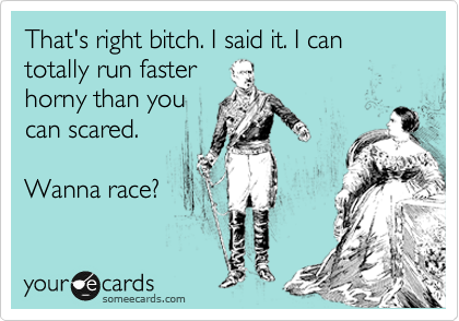 That's right bitch. I said it. I can totally run faster
horny than you
can scared.

Wanna race?