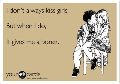 I don't always kiss girls.

But when I do,

It gives me a boner.