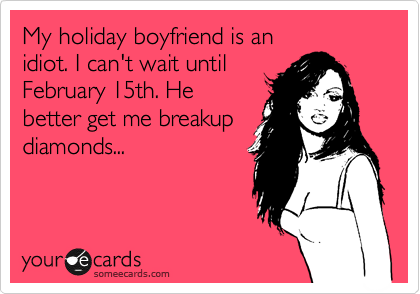 My holiday boyfriend is an 
idiot. I can't wait until
February 15th. He
better get me breakup
diamonds...