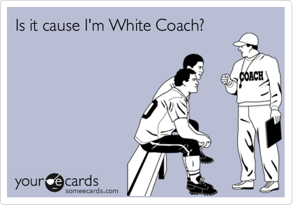Is it cause I'm White Coach? 