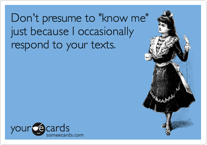 Don't presume to "know me"
just because I occasionally
respond to your texts.