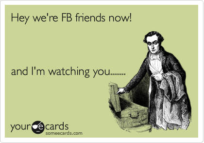 Hey we're FB friends now!



and I'm watching you........