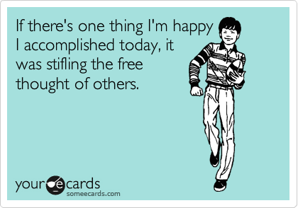 If there's one thing I'm happy
I accomplished today, it
was stifling the free
thought of others.