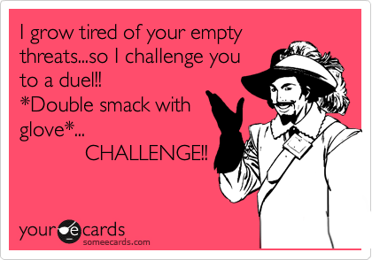 I grow tired of your empty
threats...so I challenge you
to a duel!!
*Double smack with
glove*...
           CHALLENGE!!