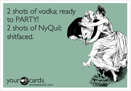 2 shots of vodka; ready
to PARTY! 
2 shots of NyQuil;
shitfaced. 