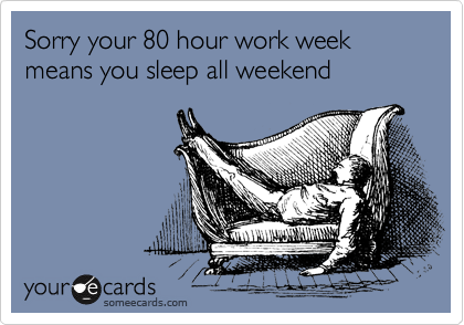 Sorry your 80 hour work week means you sleep all weekend