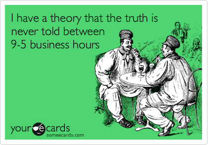 I have a theory that the truth is
never told between
9-5 business hours